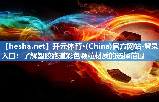 开元体育·(China)官方网站-登录入口：了解塑胶跑道彩色颗粒材质的选择范围